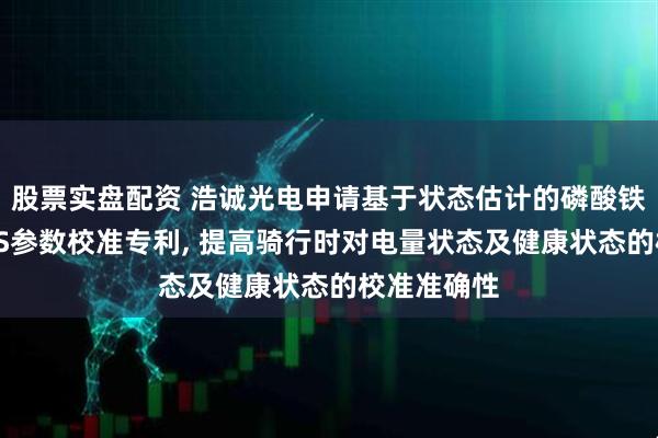 股票实盘配资 浩诚光电申请基于状态估计的磷酸铁锂电池BMS参数校准专利, 提高骑行时对电量状态及健康状态的校准准确性