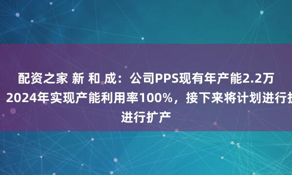 配资之家 新 和 成：公司PPS现有年产能2.2万吨，2024年实现产能利用率100%，接下来将计划进行扩产