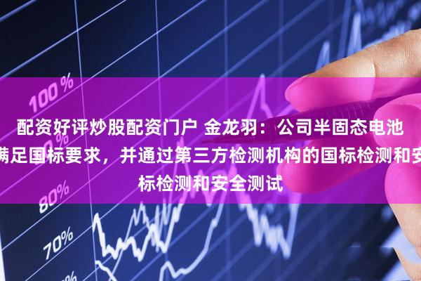 配资好评炒股配资门户 金龙羽：公司半固态电池性能已满足国标要求，并通过第三方检测机构的国标检测和安全测试