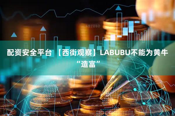 配资安全平台 【西街观察】LABUBU不能为黄牛“造富”