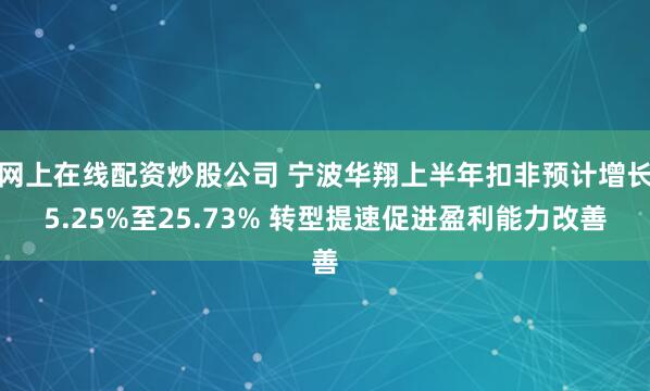 网上在线配资炒股公司 宁波华翔上半年扣非预计增长5.25%至25.73% 转型提速促进盈利能力改善