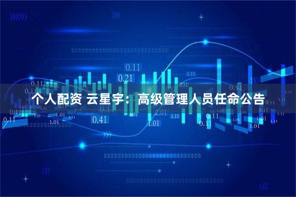 个人配资 云星宇：高级管理人员任命公告