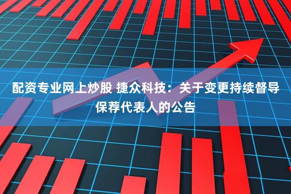 配资专业网上炒股 捷众科技：关于变更持续督导保荐代表人的公告
