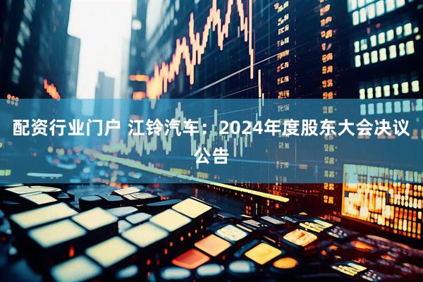 配资行业门户 江铃汽车：2024年度股东大会决议公告