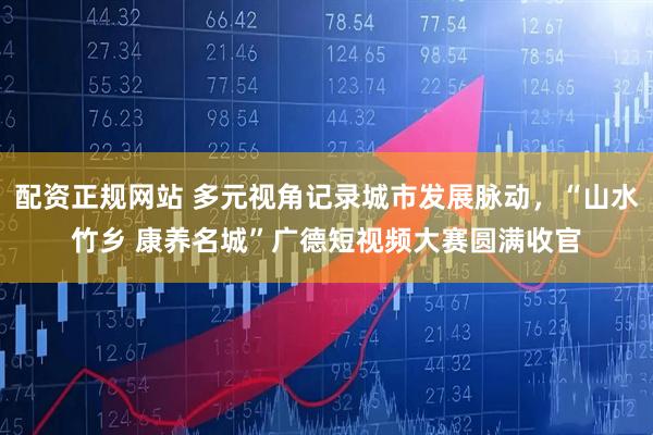 配资正规网站 多元视角记录城市发展脉动，“山水竹乡 康养名城”广德短视频大赛圆满收官