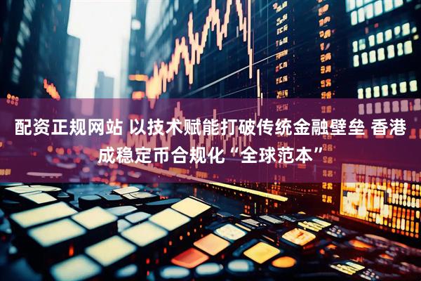 配资正规网站 以技术赋能打破传统金融壁垒 香港成稳定币合规化“全球范本”