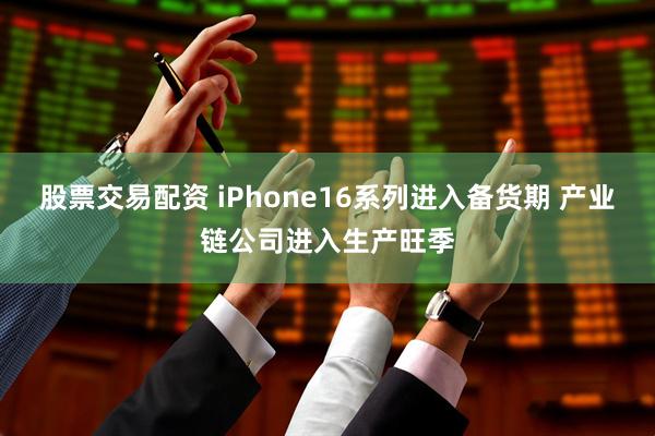 股票交易配资 iPhone16系列进入备货期 产业链公司进入生产旺季