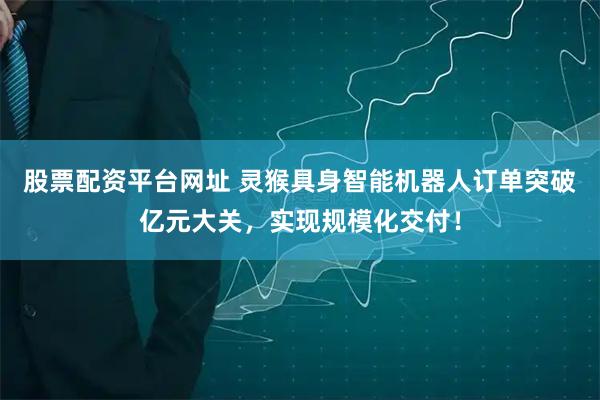 股票配资平台网址 灵猴具身智能机器人订单突破亿元大关，实现规模化交付！