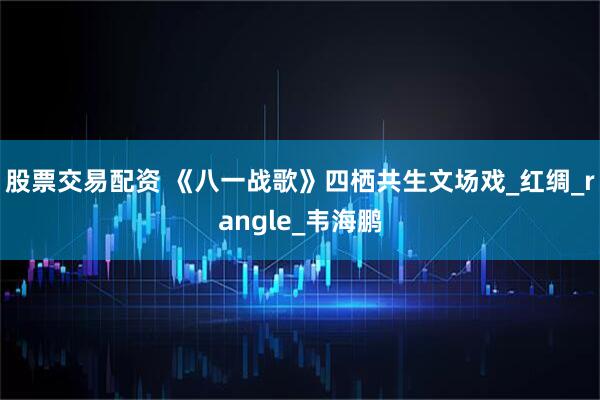 股票交易配资 《八一战歌》四栖共生文场戏_红绸_rangle_韦海鹏