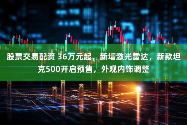 股票交易配资 36万元起，新增激光雷达，新款坦克500开启预售，外观内饰调整