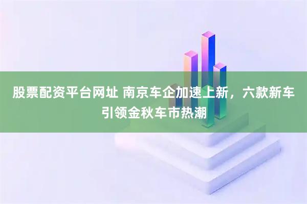 股票配资平台网址 南京车企加速上新，六款新车引领金秋车市热潮