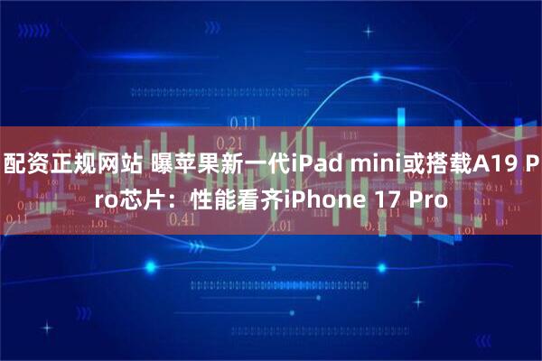 配资正规网站 曝苹果新一代iPad mini或搭载A19 Pro芯片：性能看齐iPhone 17 Pro