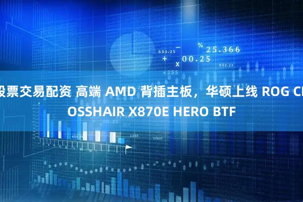 股票交易配资 高端 AMD 背插主板，华硕上线 ROG CROSSHAIR X870E HERO BTF