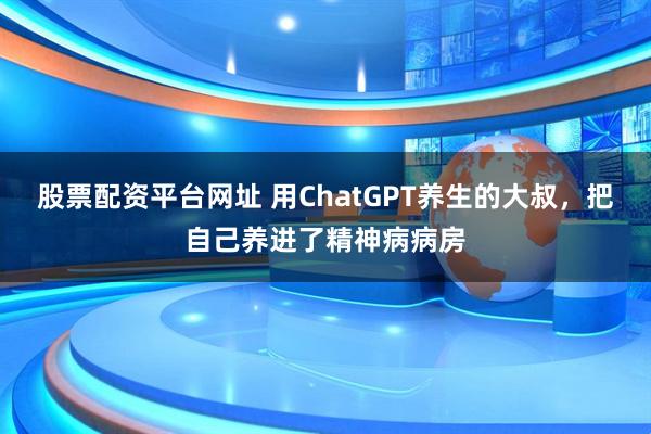 股票配资平台网址 用ChatGPT养生的大叔，把自己养进了精神病病房