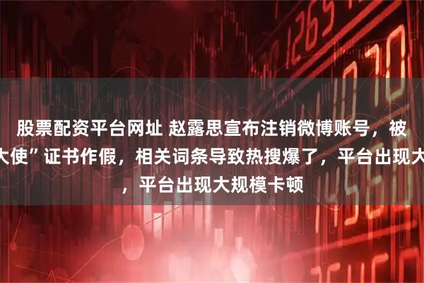 股票配资平台网址 赵露思宣布注销微博账号，被指“助农大使”证书作假，相关词条导致热搜爆了，平台出现大规模卡顿