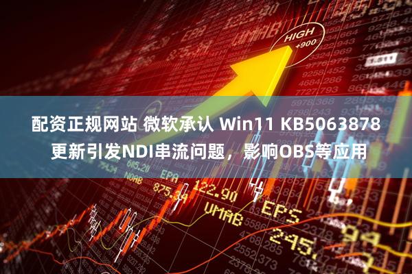 配资正规网站 微软承认 Win11 KB5063878 更新引发NDI串流问题，影响OBS等应用