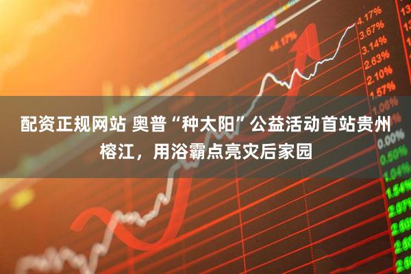 配资正规网站 奥普“种太阳”公益活动首站贵州榕江，用浴霸点亮灾后家园