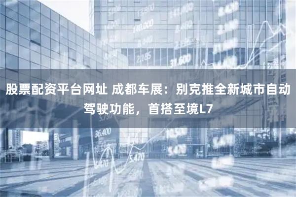 股票配资平台网址 成都车展：别克推全新城市自动驾驶功能，首搭至境L7