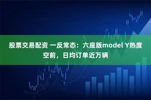 股票交易配资 一反常态：六座版model Y热度空前，日均订单近万辆