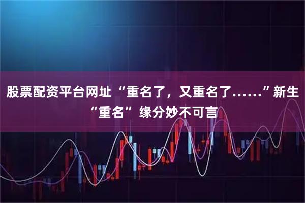 股票配资平台网址 “重名了，又重名了……”新生“重名” 缘分妙不可言