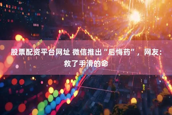 股票配资平台网址 微信推出“后悔药”，网友：救了手滑的命