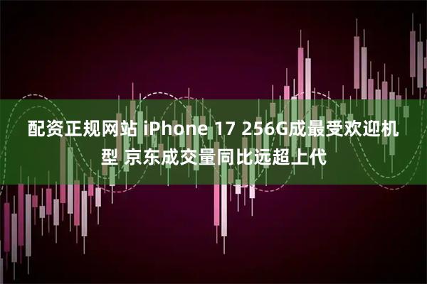 配资正规网站 iPhone 17 256G成最受欢迎机型 京东成交量同比远超上代