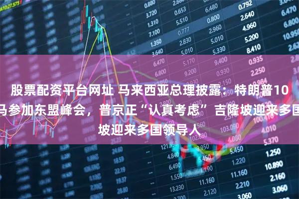 股票配资平台网址 马来西亚总理披露：特朗普10月将赴马参加东盟峰会，普京正“认真考虑” 吉隆坡迎来多国领导人