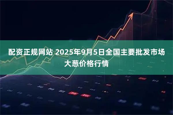 配资正规网站 2025年9月5日全国主要批发市场大葱价格行情
