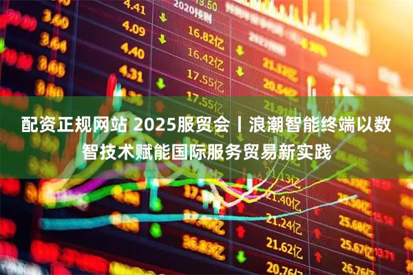 配资正规网站 2025服贸会丨浪潮智能终端以数智技术赋能国际服务贸易新实践