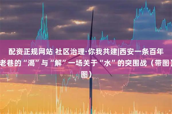 配资正规网站 社区治理·你我共建|西安一条百年老巷的“渴”与“解”一场关于“水”的突围战（带图）