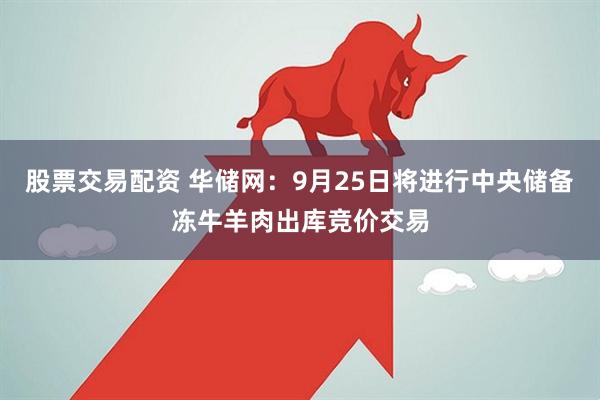 股票交易配资 华储网：9月25日将进行中央储备冻牛羊肉出库竞价交易
