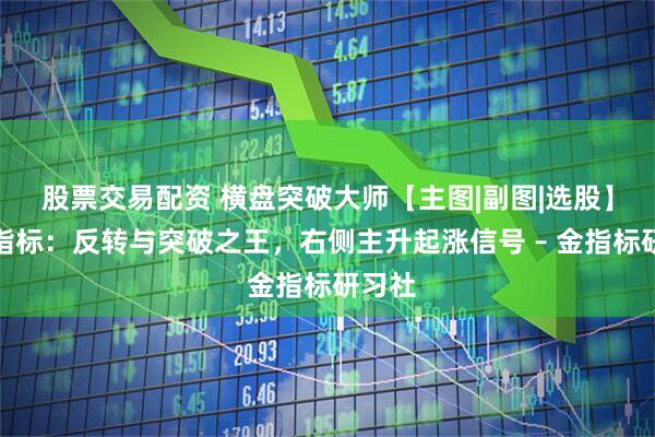股票交易配资 横盘突破大师【主图|副图|选股】套装指标：反转与突破之王，右侧主升起涨信号 – 金指标研习社