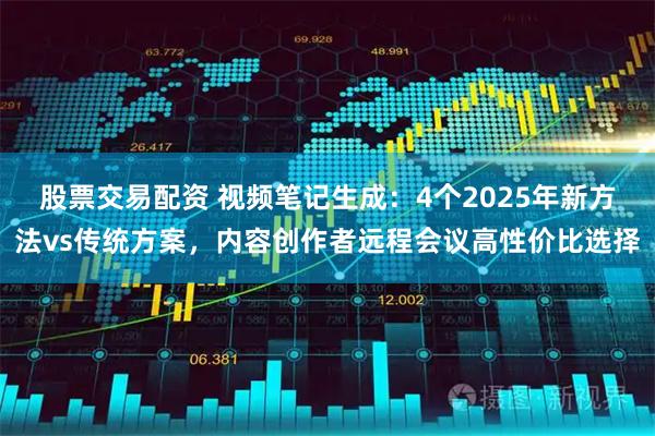 股票交易配资 视频笔记生成：4个2025年新方法vs传统方案，内容创作者远程会议高性价比选择
