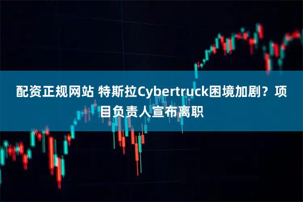 配资正规网站 特斯拉Cybertruck困境加剧？项目负责人宣布离职