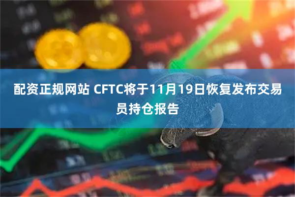 配资正规网站 CFTC将于11月19日恢复发布交易员持仓报告