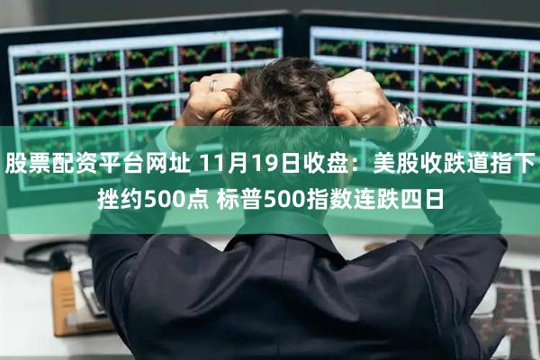 股票配资平台网址 11月19日收盘：美股收跌道指下挫约500点 标普500指数连跌四日