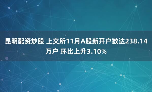 昆明配资炒股 上交所11月A股新开户数达238.14万户 环比上升3.10%