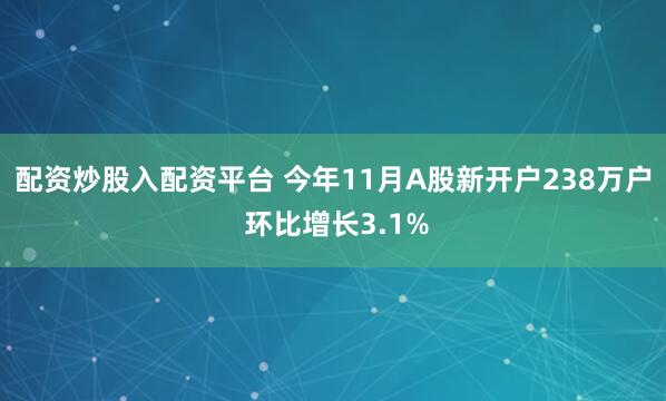 配资炒股入配资平台 今年11月A股新开户238万户 环比增长3.1%