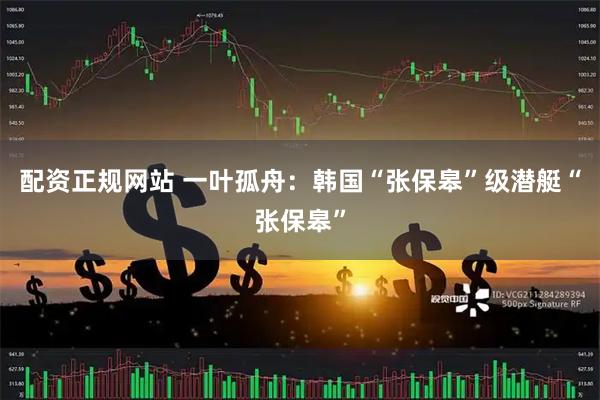 配资正规网站 一叶孤舟：韩国“张保皋”级潜艇“张保皋”
