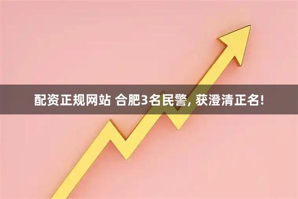 配资正规网站 合肥3名民警, 获澄清正名!