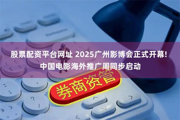 股票配资平台网址 2025广州影博会正式开幕! 中国电影海外推广周同步启动