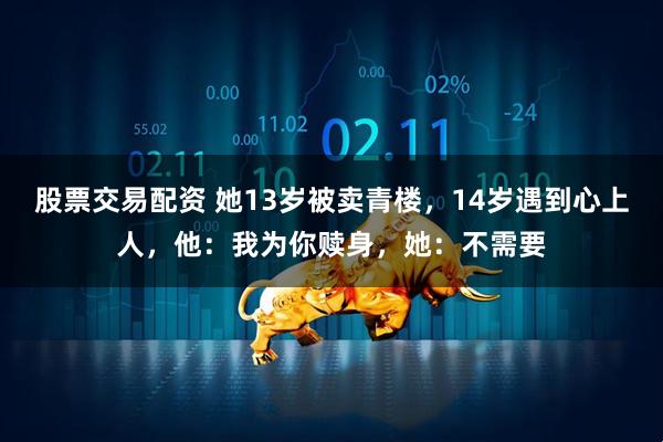 股票交易配资 她13岁被卖青楼，14岁遇到心上人，他：我为你赎身，她：不需要