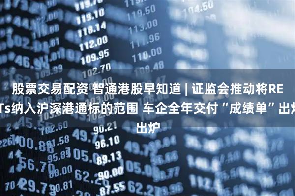 股票交易配资 智通港股早知道 | 证监会推动将REITs纳入沪深港通标的范围 车企全年交付“成绩单”出炉