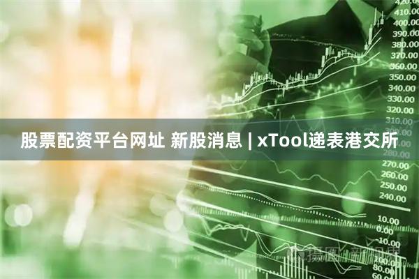 股票配资平台网址 新股消息 | xTool递表港交所