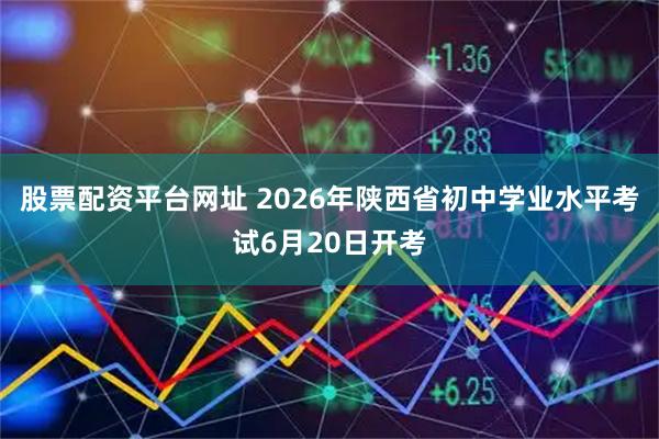 股票配资平台网址 2026年陕西省初中学业水平考试6月20日开考