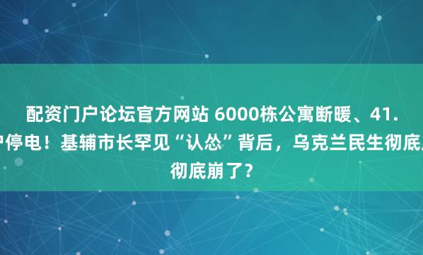 配资门户论坛官方网站 6000栋公寓断暖、41.7万户停电！基辅市长罕见“认怂”背后，乌克兰民生彻底崩了？
