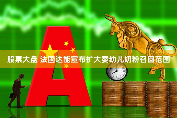 股票大盘 法国达能宣布扩大婴幼儿奶粉召回范围