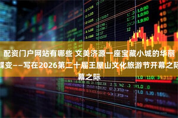 配资门户网站有哪些 文美济源一座宝藏小城的华丽蝶变——写在2026第二十届王屋山文化旅游节开幕之际